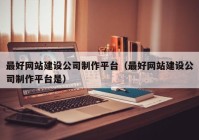 最好网站建设公司制作平台（最好网站建设公司制作平台是）