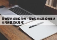 营销型网站建设在哪（营销型网站建设哪里济南兴田德润优惠吗）