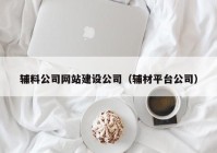 辅料公司网站建设公司（辅材平台公司）