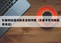 长春网站建设联系吉网传媒（长春吉视传媒服务电话）