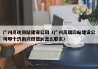 广州高端网站建设公司（广州高端网站建设公司哪个济南兴田德润怎么联系）