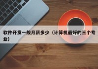 软件开发一般月薪多少（计算机最好的三个专业）