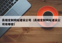 高端定制网站建设公司（高端定制网站建设公司有哪些）