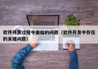 软件开发过程中面临的问题（软件开发中存在的关键问题）