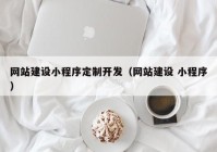 网站建设小程序定制开发（网站建设 小程序）