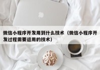 微信小程序开发用到什么技术（微信小程序开发过程需要运用的技术）