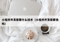 小程序开发需要什么技术（小程序开发需要钱吗）