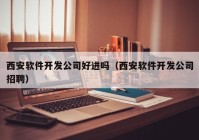 西安软件开发公司好进吗（西安软件开发公司招聘）