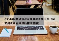 03340网站建设与管理自考真题山东（网站建设与管理课后作业答案）