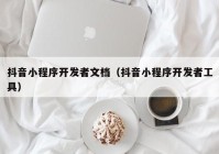 抖音小程序开发者文档（抖音小程序开发者工具）