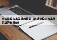 网站建设未来发展的趋势（网站建设未来发展的趋势有哪些）
