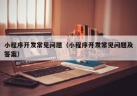 小程序开发常见问题（小程序开发常见问题及答案）