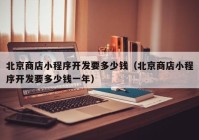 北京商店小程序开发要多少钱（北京商店小程序开发要多少钱一年）
