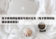 电子商务网站建设与设计论文（电子商务网站建设课设报告）