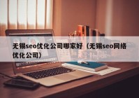 无锡seo优化公司哪家好（无锡seo网络优化公司）