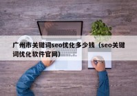 广州市关键词seo优化多少钱（seo关键词优化软件官网）