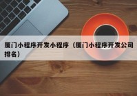 厦门小程序开发小程序（厦门小程序开发公司排名）