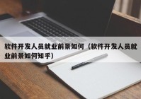 软件开发人员就业前景如何（软件开发人员就业前景如何知乎）