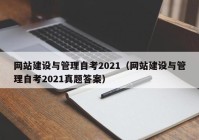 网站建设与管理自考2021（网站建设与管理自考2021真题答案）