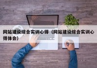 网站建设综合实训心得（网站建设综合实训心得体会）