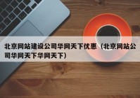 北京网站建设公司华网天下优惠（北京网站公司华网天下华网天下）