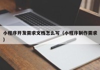 小程序开发需求文档怎么写（小程序制作需求）
