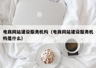 电商网站建设服务机构（电商网站建设服务机构是什么）