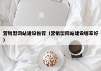 营销型网站建设推荐（营销型网站建设哪家好）