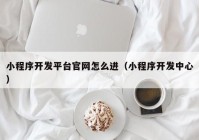 小程序开发平台官网怎么进（小程序开发中心）