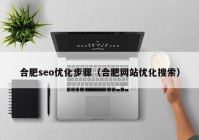 合肥seo优化步骤（合肥网站优化搜索）