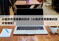 小程序开发需要的技术（小程序开发需要的技术有哪些）