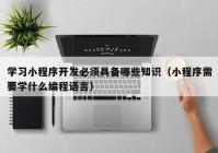 学习小程序开发必须具备哪些知识（小程序需要学什么编程语言）