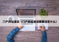门户网站建设（门户网站建设需要注意什么）
